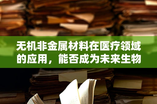 无机非金属材料在医疗领域的应用，能否成为未来生物医学工程的‘新星’？