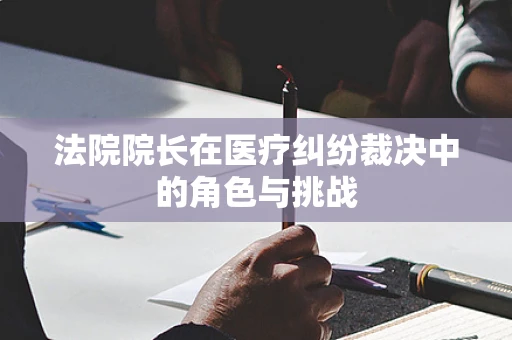 法院院长在医疗纠纷裁决中的角色与挑战