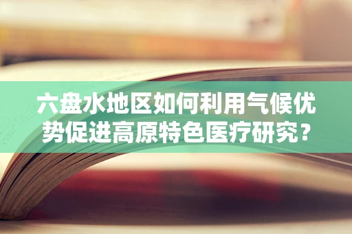 六盘水地区如何利用气候优势促进高原特色医疗研究？