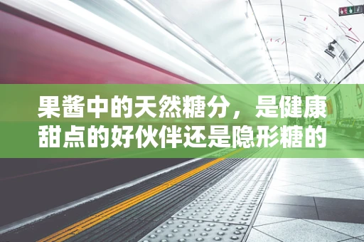 果酱中的天然糖分，是健康甜点的好伙伴还是隐形糖的陷阱？