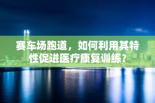 赛车场跑道，如何利用其特性促进医疗康复训练？