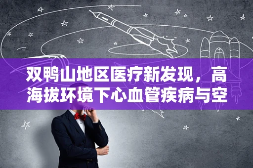 双鸭山地区医疗新发现，高海拔环境下心血管疾病与空气污染的关联性研究