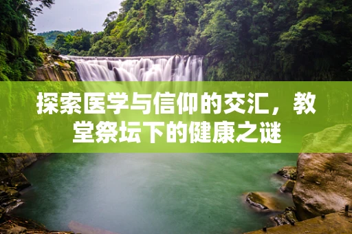 探索医学与信仰的交汇，教堂祭坛下的健康之谜