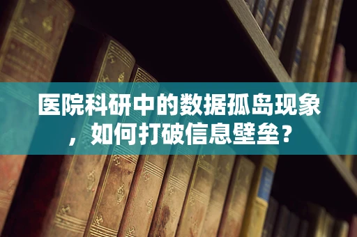 医院科研中的数据孤岛现象，如何打破信息壁垒？