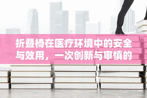 折叠椅在医疗环境中的安全与效用，一次创新与审慎的平衡？