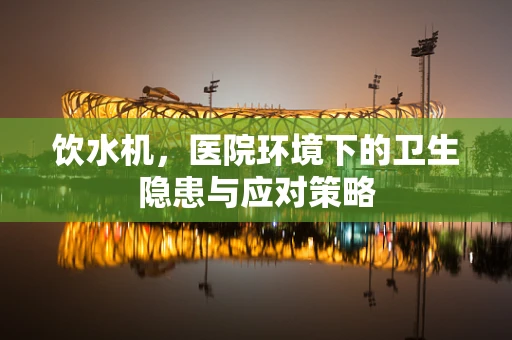 饮水机，医院环境下的卫生隐患与应对策略