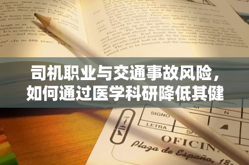 司机职业与交通事故风险，如何通过医学科研降低其健康隐患？