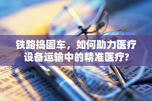 铁路捣固车，如何助力医疗设备运输中的精准医疗?
