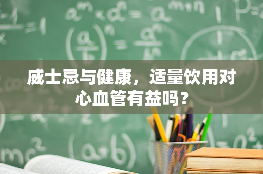 威士忌与健康，适量饮用对心血管有益吗？