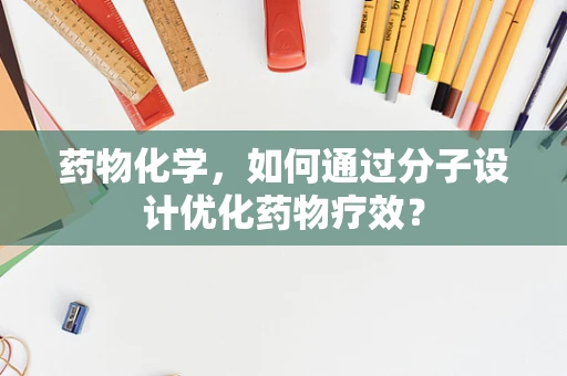 药物化学，如何通过分子设计优化药物疗效？