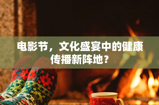 电影节，文化盛宴中的健康传播新阵地？