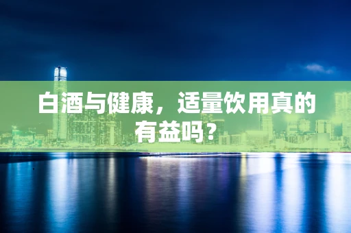 白酒与健康，适量饮用真的有益吗？