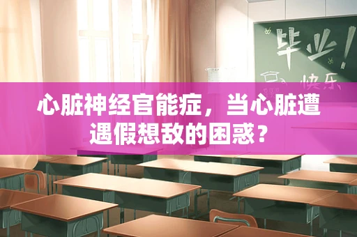 心脏神经官能症，当心脏遭遇假想敌的困惑？