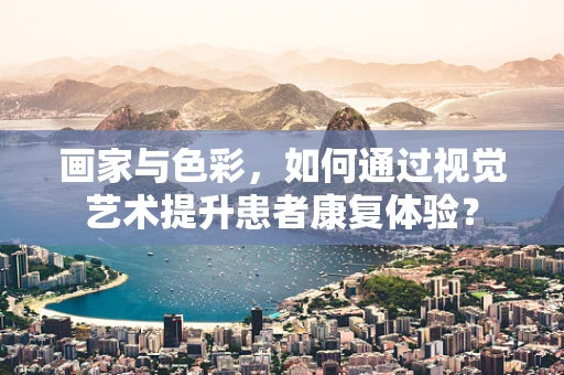 画家与色彩，如何通过视觉艺术提升患者康复体验？