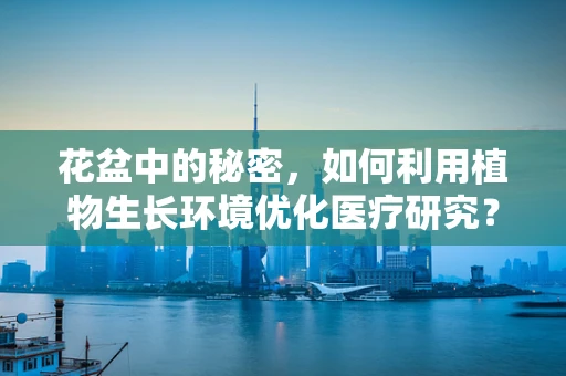 花盆中的秘密，如何利用植物生长环境优化医疗研究？