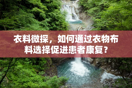 衣料微探，如何通过衣物布料选择促进患者康复？