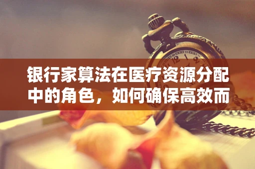 银行家算法在医疗资源分配中的角色，如何确保高效而公平的‘床位’分配？