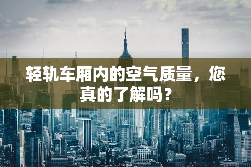 轻轨车厢内的空气质量，您真的了解吗？