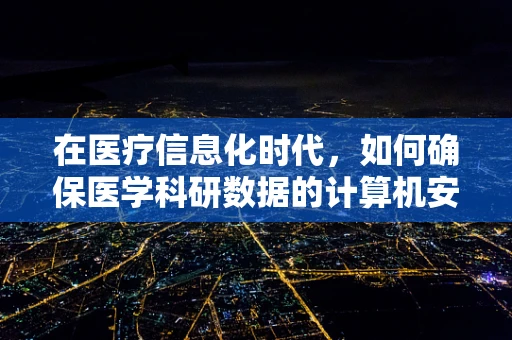 在医疗信息化时代，如何确保医学科研数据的计算机安全？