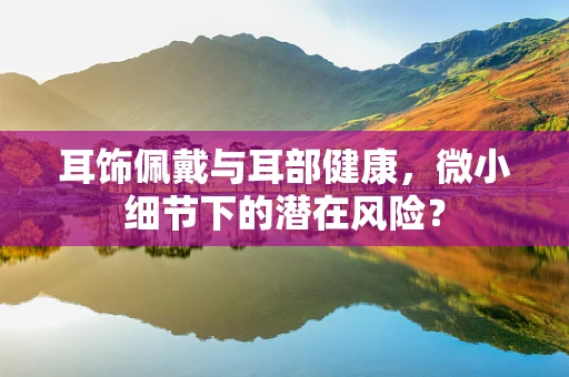耳饰佩戴与耳部健康，微小细节下的潜在风险？