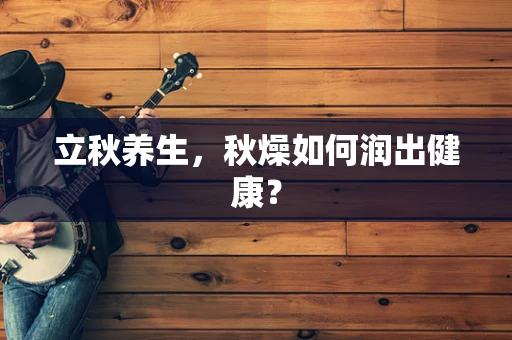 立秋养生，秋燥如何润出健康？