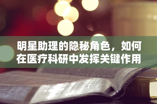 明星助理的隐秘角色，如何在医疗科研中发挥关键作用？