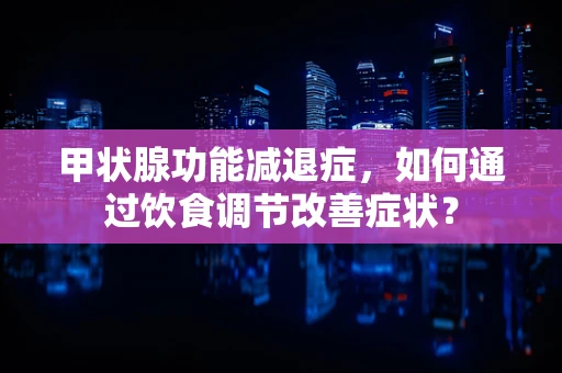 甲状腺功能减退症，如何通过饮食调节改善症状？
