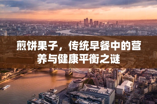 煎饼果子，传统早餐中的营养与健康平衡之谜