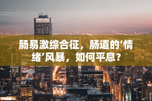 肠易激综合征，肠道的‘情绪’风暴，如何平息？