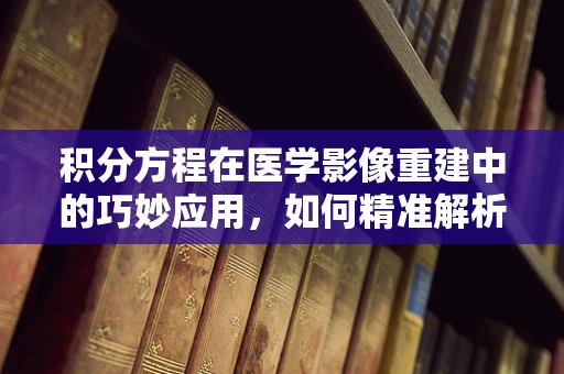 积分方程在医学影像重建中的巧妙应用，如何精准解析人体内部结构？