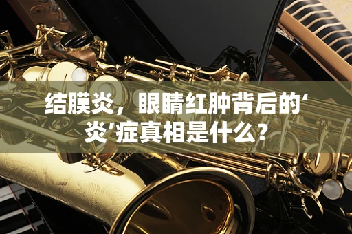 结膜炎，眼睛红肿背后的‘炎’症真相是什么？
