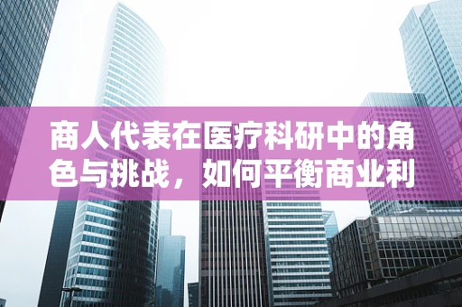 商人代表在医疗科研中的角色与挑战，如何平衡商业利益与科研伦理？