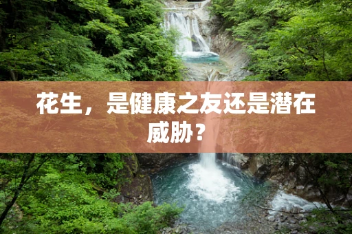 花生，是健康之友还是潜在威胁？