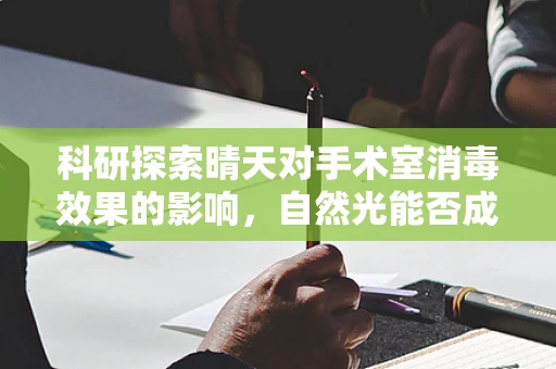 科研探索晴天对手术室消毒效果的影响，自然光能否成为辅助消毒的新力量？