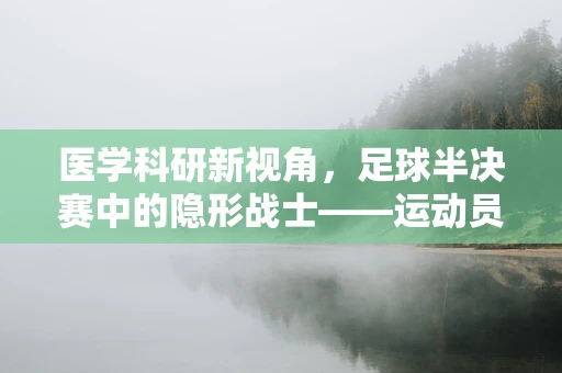 医学科研新视角，足球半决赛中的隐形战士——运动员的快速康复策略