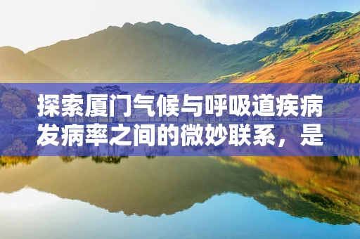 探索厦门气候与呼吸道疾病发病率之间的微妙联系，是温湿天堂还是健康隐患？
