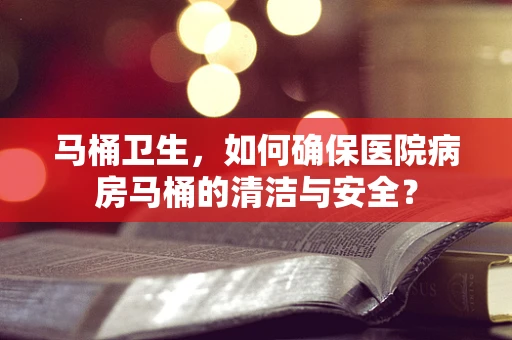 马桶卫生，如何确保医院病房马桶的清洁与安全？