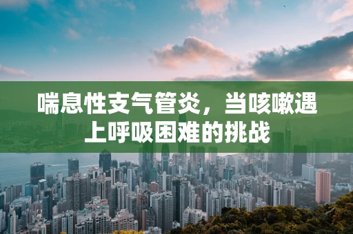 喘息性支气管炎，当咳嗽遇上呼吸困难的挑战