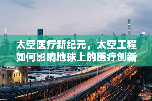 太空医疗新纪元，太空工程如何影响地球上的医疗创新？
