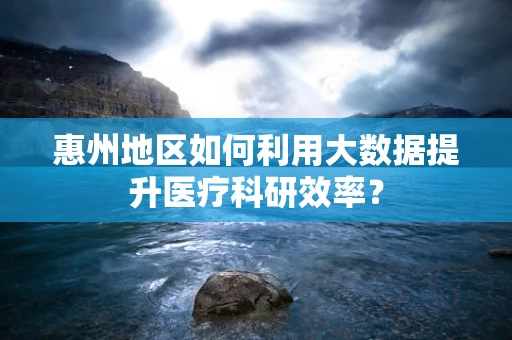 惠州地区如何利用大数据提升医疗科研效率？