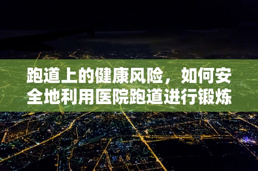 跑道上的健康风险，如何安全地利用医院跑道进行锻炼？