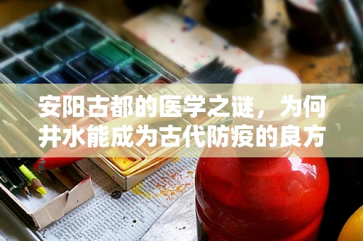 安阳古都的医学之谜，为何井水能成为古代防疫的良方？