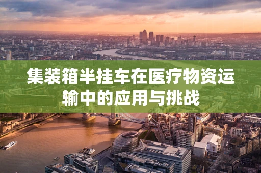 集装箱半挂车在医疗物资运输中的应用与挑战