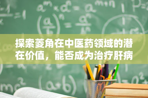 探索菱角在中医药领域的潜在价值，能否成为治疗肝病的小尖兵？
