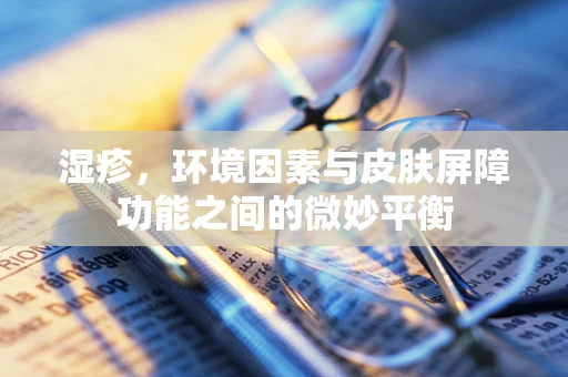 湿疹，环境因素与皮肤屏障功能之间的微妙平衡