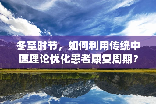 冬至时节，如何利用传统中医理论优化患者康复周期？