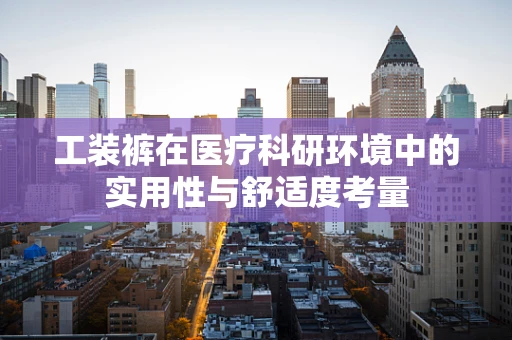 工装裤在医疗科研环境中的实用性与舒适度考量
