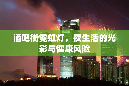 酒吧街霓虹灯，夜生活的光影与健康风险